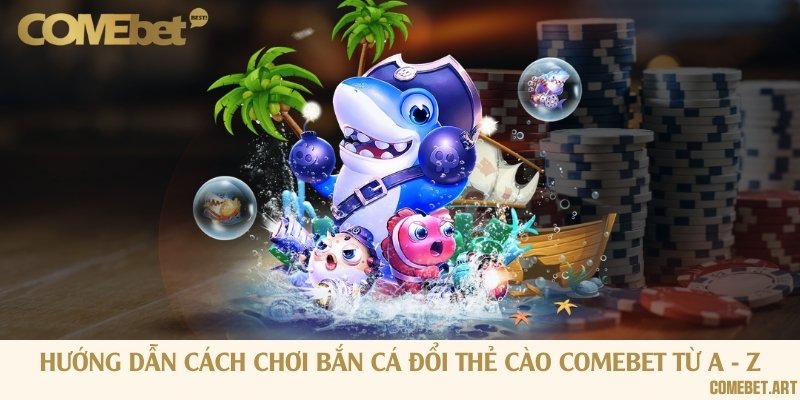 Hướng dẫn cách chơi bắn cá đổi thẻ cào Comebet từ A - Z