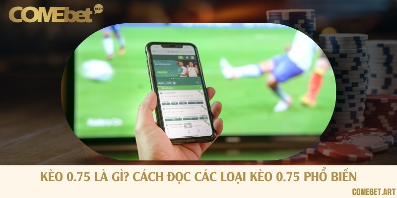 Kèo 0.75 là gì? Cách đọc các loại kèo 0.75 phổ biến