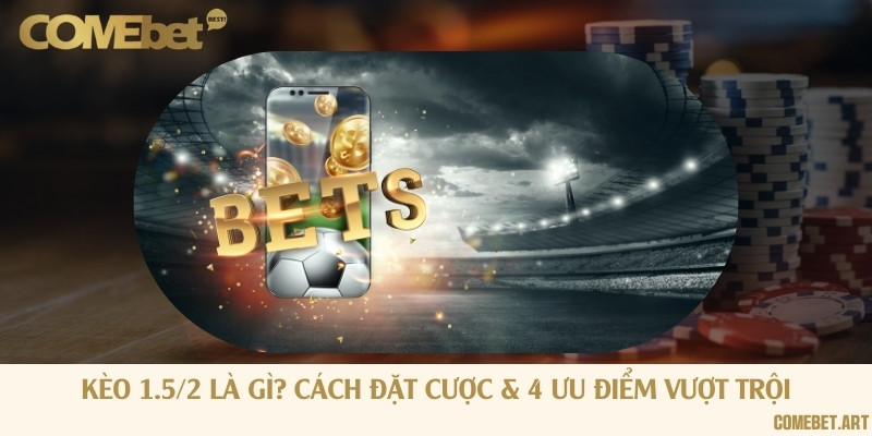 Kèo 1.5/2 là gì? Cách đặt cược & 4 ưu điểm vượt trội