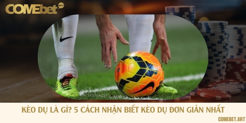 Kèo dụ là gì? 5 cách nhận biết kèo dụ đơn giản nhất